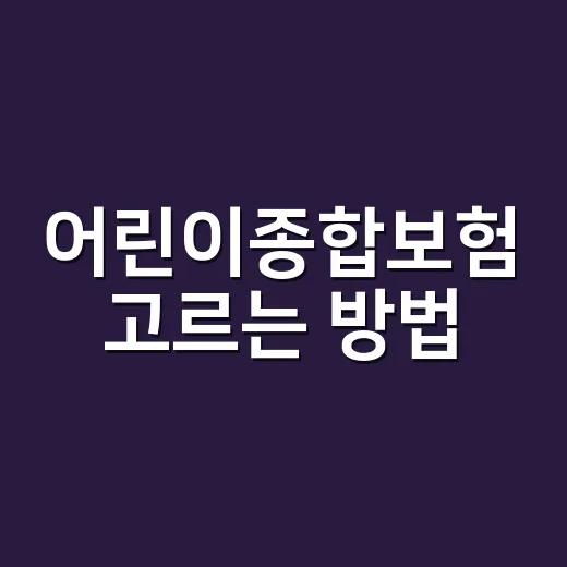 어린이종합보험 고르는 방법, 부모가 먼저 확인할 것들 - 요약