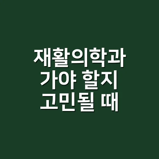 재활의학과 가야 할지 고민될 때 확인하는 방법 - 요약