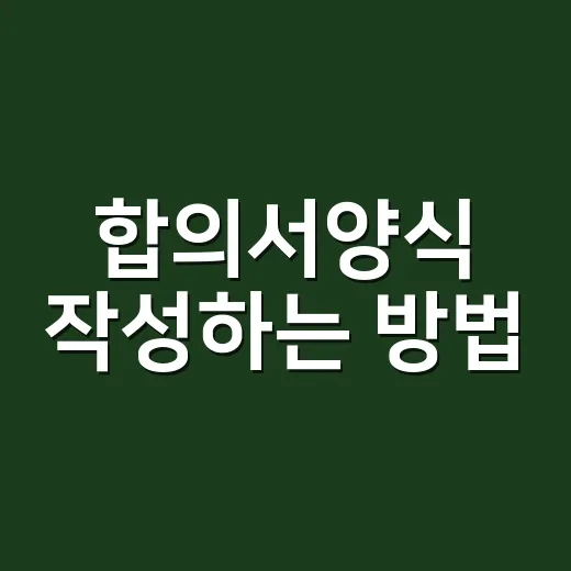 합의서양식 작성하는 방법, 처음 쓰는 사람도 놓치지 말아야 할 부분 - 요약