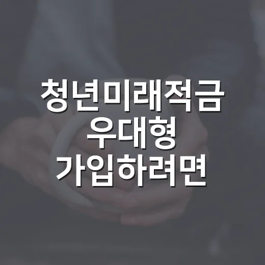 청년미래적금 우대형 가입하려면 이렇게 준비하세요 - 요약