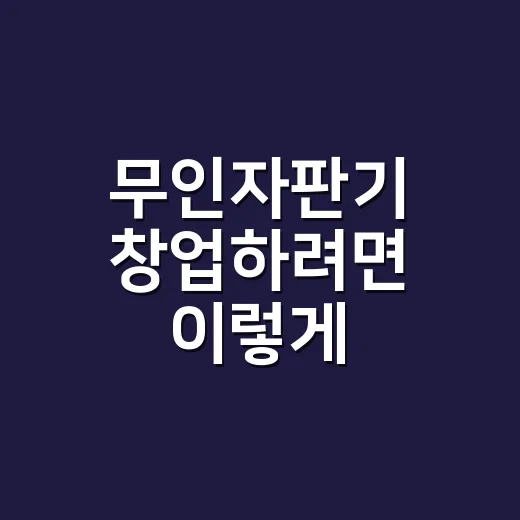 무인자판기 창업하려면 이렇게 준비하세요 - 요약