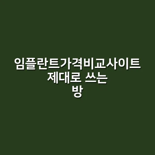 임플란트가격비교사이트 제대로 쓰는 방법, 치과 가기 전 이렇게 확인하세요 - 요약