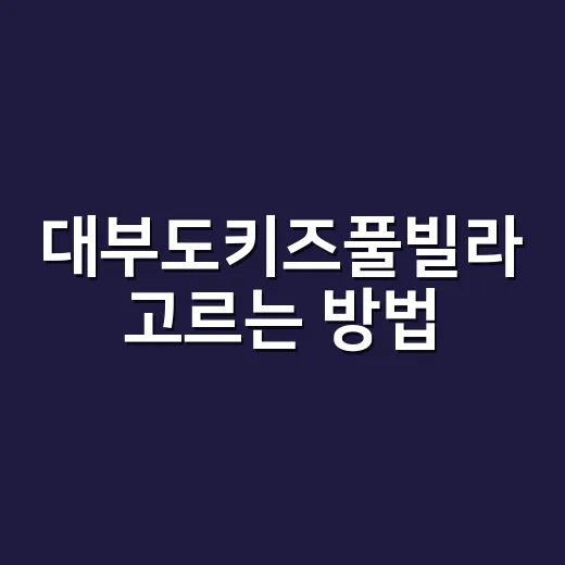대부도키즈풀빌라 고르는 방법, 아이와 부모가 편한 숙소 기준 - 요약