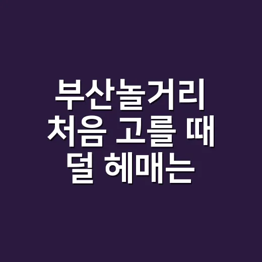 부산놀거리 처음 고를 때 덜 헤매는 방법 - 요약