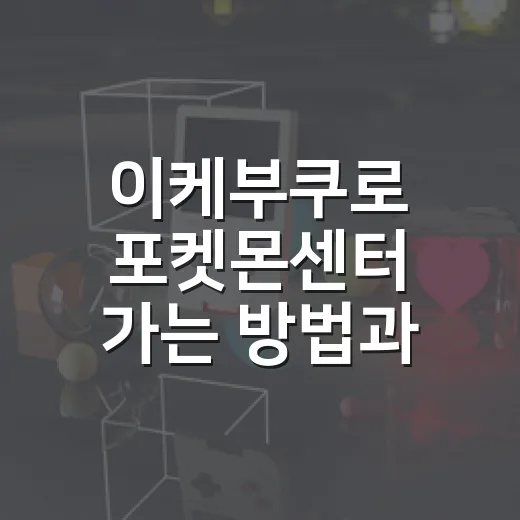 이케부쿠로 포켓몬센터 가는 방법과 방문 전 체크할 것들 - 요약