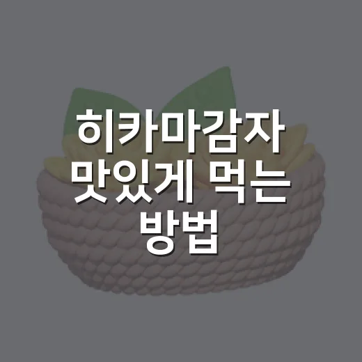 히카마감자 맛있게 먹는 방법, 손질부터 보관까지 초보자도 쉽게 - 요약