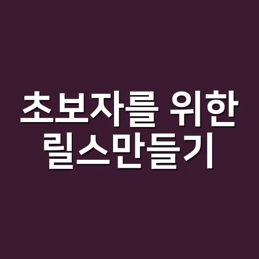 초보자를 위한 릴스만들기, 촬영부터 업로드까지 이렇게 하면 쉬워요 - 요약