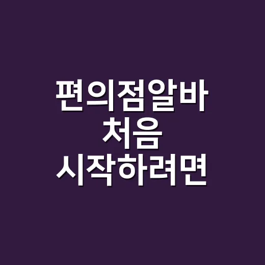 편의점알바 처음 시작하려면 이렇게 준비하면 덜 헤맵니다 - 요약