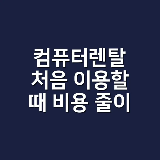 컴퓨터렌탈 처음 이용할 때 비용 줄이고 손해 피하는 방법 - 요약