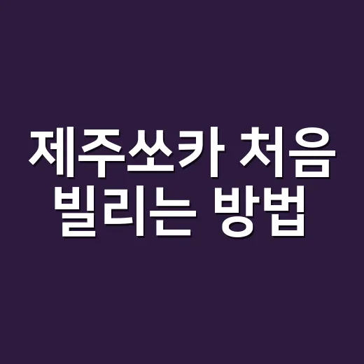 제주쏘카 처음 빌리는 방법, 공항 도착부터 반납까지 이렇게 하면 편해요 - 요약