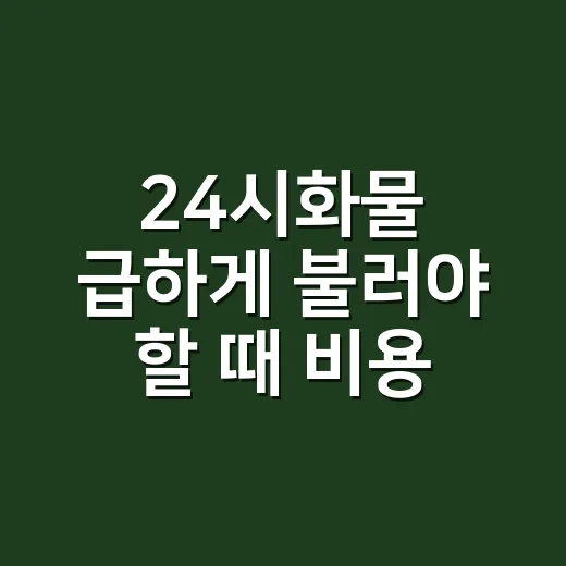 24시화물 급하게 불러야 할 때 비용 줄이고 안전하게 맡기는 방법 - 요약
