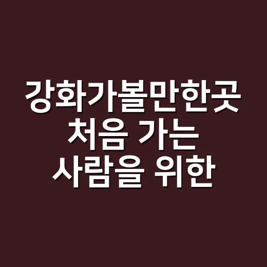 강화가볼만한곳 처음 가는 사람을 위한 코스 짜는 방법 - 요약