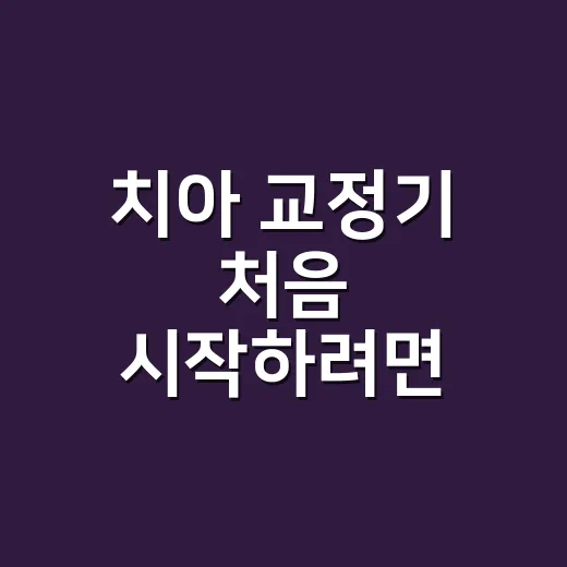치아 교정기 처음 시작하려면 이렇게 준비하세요 - 요약