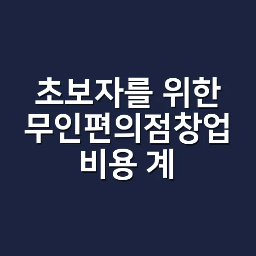 초보자를 위한 무인편의점창업 비용 계산하는 방법 - 요약