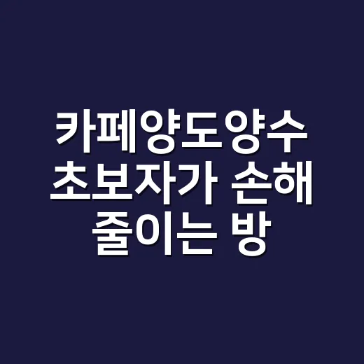 카페양도양수 초보자가 손해 줄이는 방법 - 요약