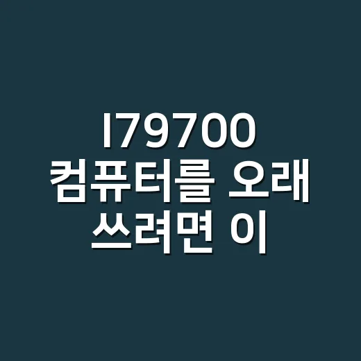 I79700 컴퓨터를 오래 쓰려면 이렇게 고르세요 - 요약
