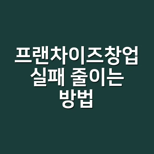프랜차이즈창업 실패 줄이는 방법, 계약 전 꼭 따져볼 것들 - 요약