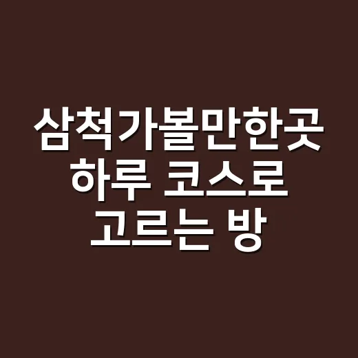 삼척가볼만한곳 하루 코스로 고르는 방법 - 요약