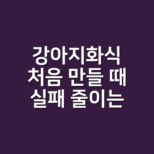 강아지화식 처음 만들 때 실패 줄이는 방법 - 요약