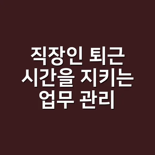 직장인 퇴근 시간을 지키는 업무 관리 방법 - 요약
