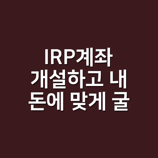IRP계좌 개설하고 내 돈에 맞게 굴리는 방법 - 요약