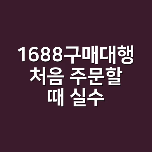 1688구매대행 처음 주문할 때 실수 줄이는 방법 - 요약