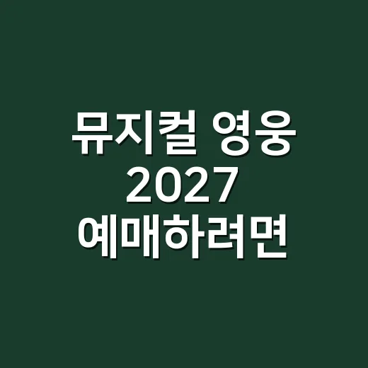 뮤지컬 영웅 2027 예매하려면 이렇게 준비하세요 - 요약