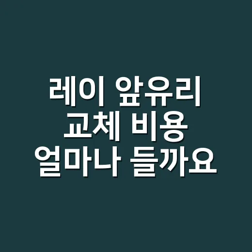 레이 앞유리 교체 비용 얼마나 들까요? - 요약