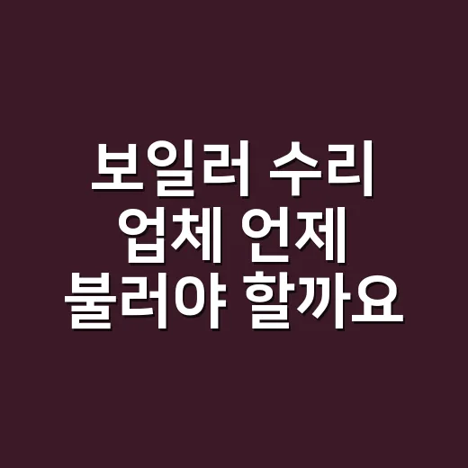 보일러 수리 업체 언제 불러야 할까요? - 요약