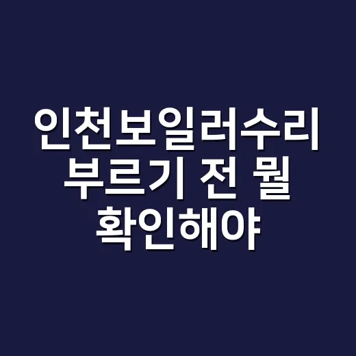 인천보일러수리 부르기 전 뭘 확인해야 할까요? - 요약