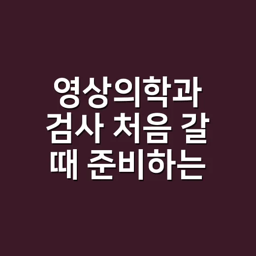 영상의학과 검사 처음 갈 때 준비하는 방법 - 요약