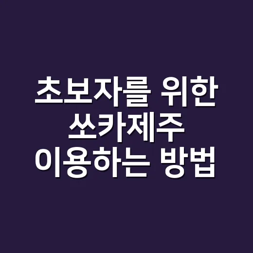 초보자를 위한 쏘카제주 이용하는 방법, 공항 도착 전 이렇게 준비하세요 - 요약