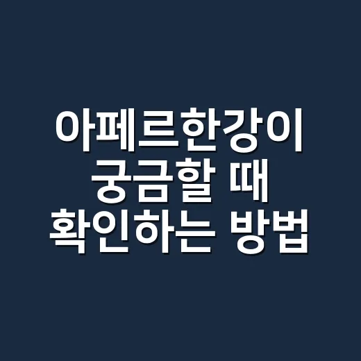 아페르한강이 궁금할 때 확인하는 방법, 입지부터 시세까지 이렇게 보면 됩니다 - 요약