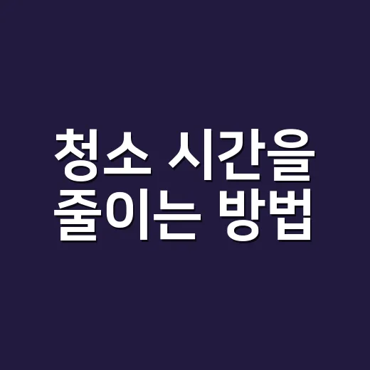 청소 시간을 줄이는 방법, 집안일이 덜 밀리게 만드는 현실 루틴 - 요약