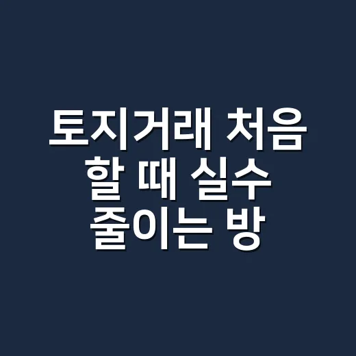 토지거래 처음 할 때 실수 줄이는 방법 - 요약