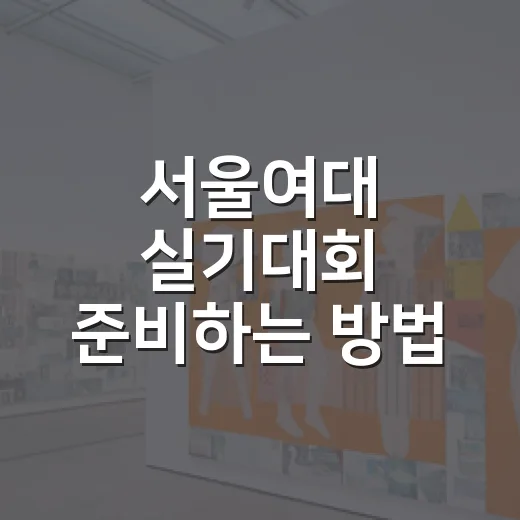 서울여대 실기대회 준비하는 방법, 접수부터 당일 동선까지 챙기기 - 요약