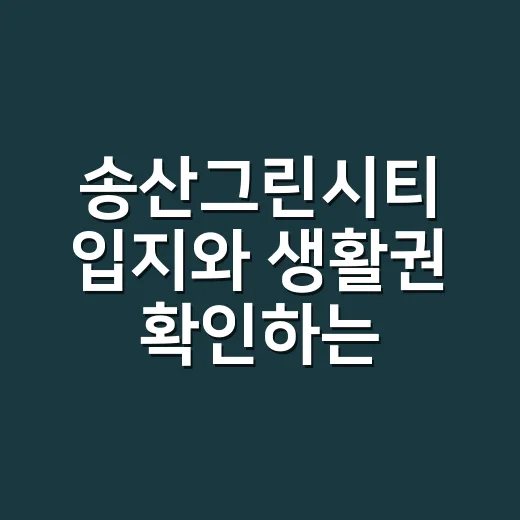 송산그린시티 입지와 생활권 확인하는 방법 - 요약
