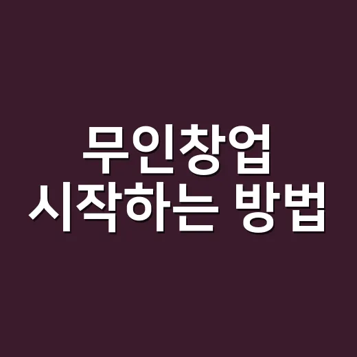 무인창업 시작하는 방법, 초보자가 먼저 따져야 할 현실 체크리스트 - 요약