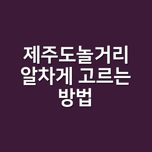 제주도놀거리 알차게 고르는 방법, 동선부터 날씨별 코스까지 - 요약