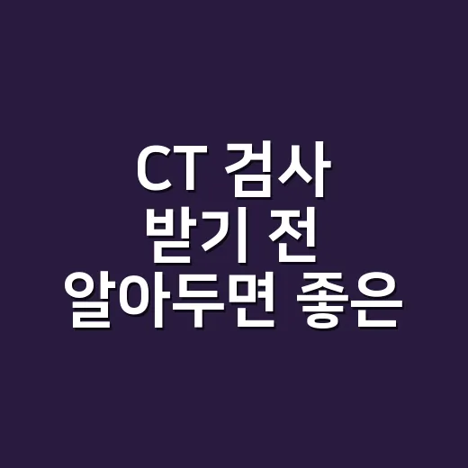 CT 검사 받기 전 알아두면 좋은 준비 방법 - 요약