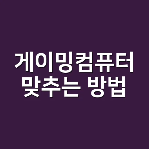 게이밍컴퓨터 맞추는 방법, 초보자는 이렇게 고르면 실패가 적어요 - 요약