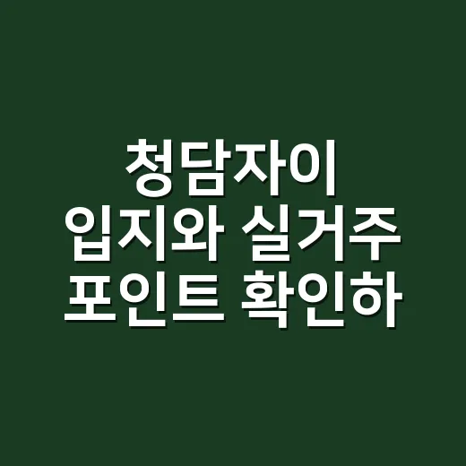 청담자이 입지와 실거주 포인트 확인하는 방법 - 요약