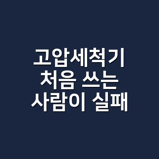 고압세척기 처음 쓰는 사람이 실패 줄이는 방법 - 요약