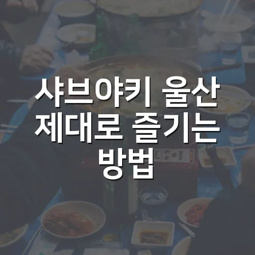 샤브야키 울산 제대로 즐기는 방법: 예약부터 메뉴 선택까지 - 요약