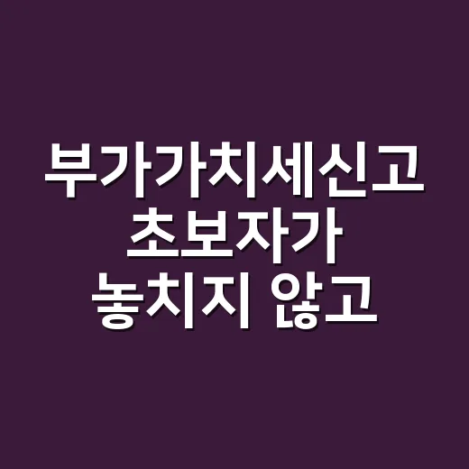 부가가치세신고 초보자가 놓치지 않고 하는 방법 - 요약