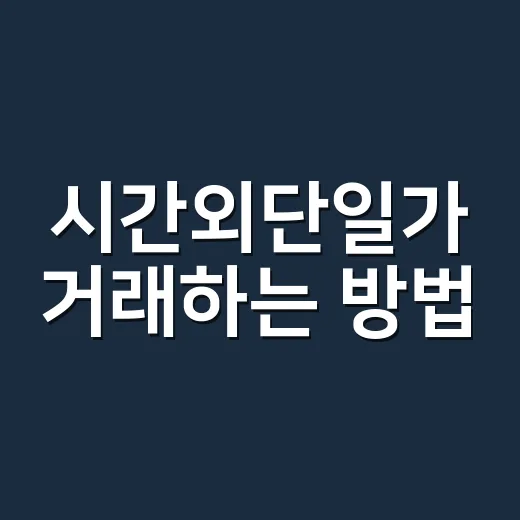 시간외단일가 거래하는 방법, 초보자가 헷갈리지 않으려면 이렇게 - 요약