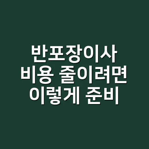 반포장이사 비용 줄이려면 이렇게 준비하세요 - 요약