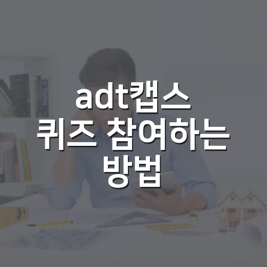 adt캡스 퀴즈 참여하는 방법, 처음 해도 헷갈리지 않게 챙기는 팁 - 요약