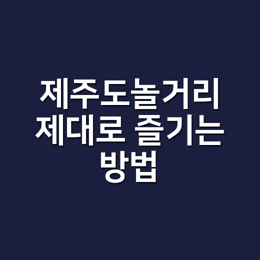 제주도놀거리 제대로 즐기는 방법, 동선부터 날씨별 코스까지 - 요약
