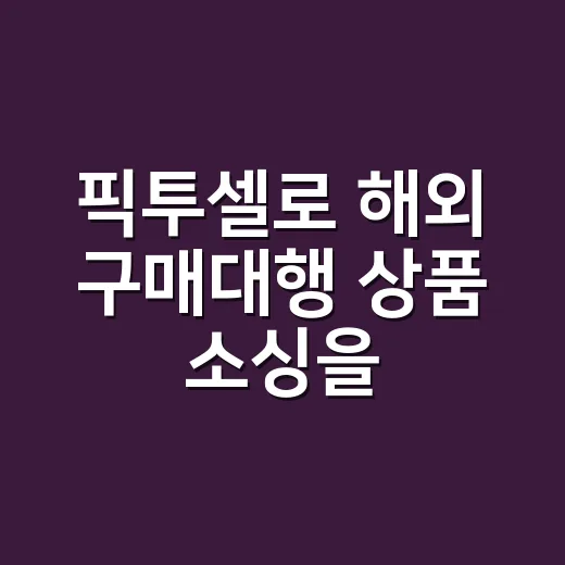 픽투셀로 해외 구매대행 상품 소싱을 시작하는 방법 - 요약